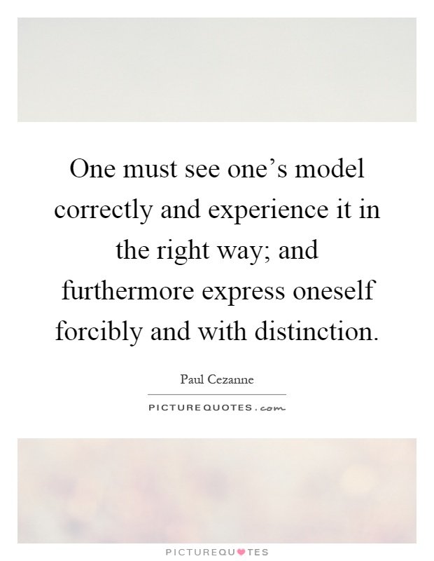 One must see one's model correctly and experience it in the right way; and furthermore express oneself forcibly and with distinction Picture Quote #1