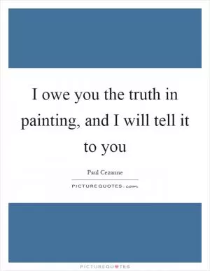 I owe you the truth in painting, and I will tell it to you Picture Quote #1