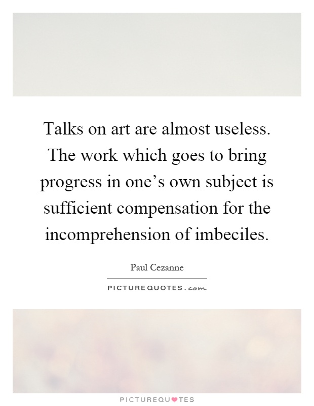 Talks on art are almost useless. The work which goes to bring progress in one's own subject is sufficient compensation for the incomprehension of imbeciles Picture Quote #1