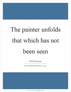 The painter unfolds that which has not been seen Picture Quote #1