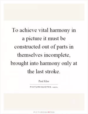 To achieve vital harmony in a picture it must be constructed out of parts in themselves incomplete, brought into harmony only at the last stroke Picture Quote #1