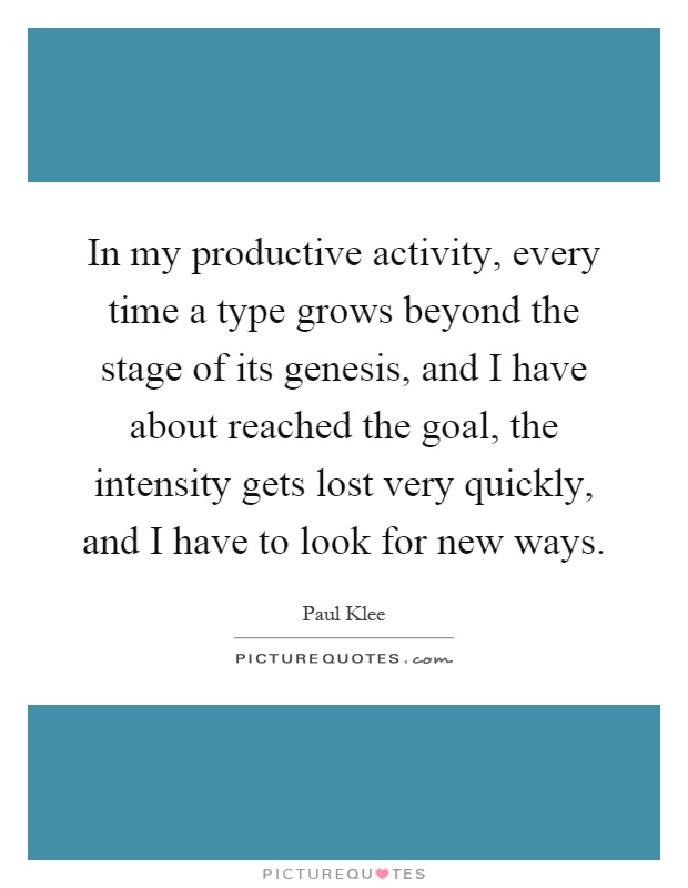 In my productive activity, every time a type grows beyond the stage of its genesis, and I have about reached the goal, the intensity gets lost very quickly, and I have to look for new ways Picture Quote #1