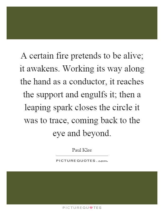 A certain fire pretends to be alive; it awakens. Working its way along the hand as a conductor, it reaches the support and engulfs it; then a leaping spark closes the circle it was to trace, coming back to the eye and beyond Picture Quote #1