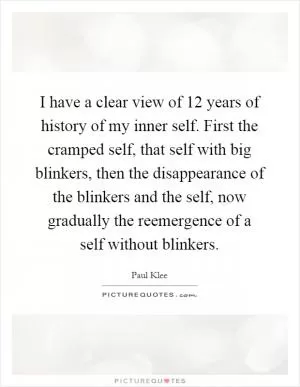 I have a clear view of 12 years of history of my inner self. First the cramped self, that self with big blinkers, then the disappearance of the blinkers and the self, now gradually the reemergence of a self without blinkers Picture Quote #1