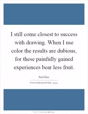 I still come closest to success with drawing. When I use color the results are dubious, for these painfully gained experiences bear less fruit Picture Quote #1