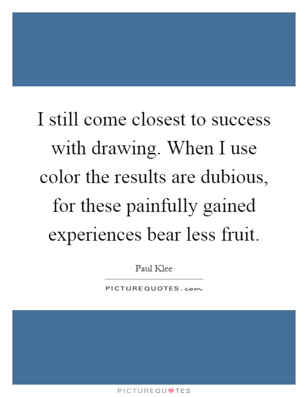 I still come closest to success with drawing. When I use color the results are dubious, for these painfully gained experiences bear less fruit Picture Quote #1