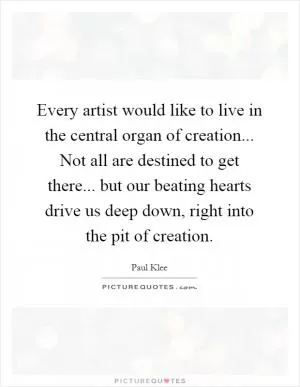 Every artist would like to live in the central organ of creation... Not all are destined to get there... but our beating hearts drive us deep down, right into the pit of creation Picture Quote #1