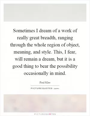 Sometimes I dream of a work of really great breadth, ranging through the whole region of object, meaning, and style. This, I fear, will remain a dream, but it is a good thing to bear the possibility occasionally in mind Picture Quote #1