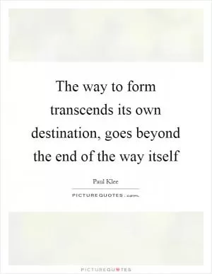 The way to form transcends its own destination, goes beyond the end of the way itself Picture Quote #1