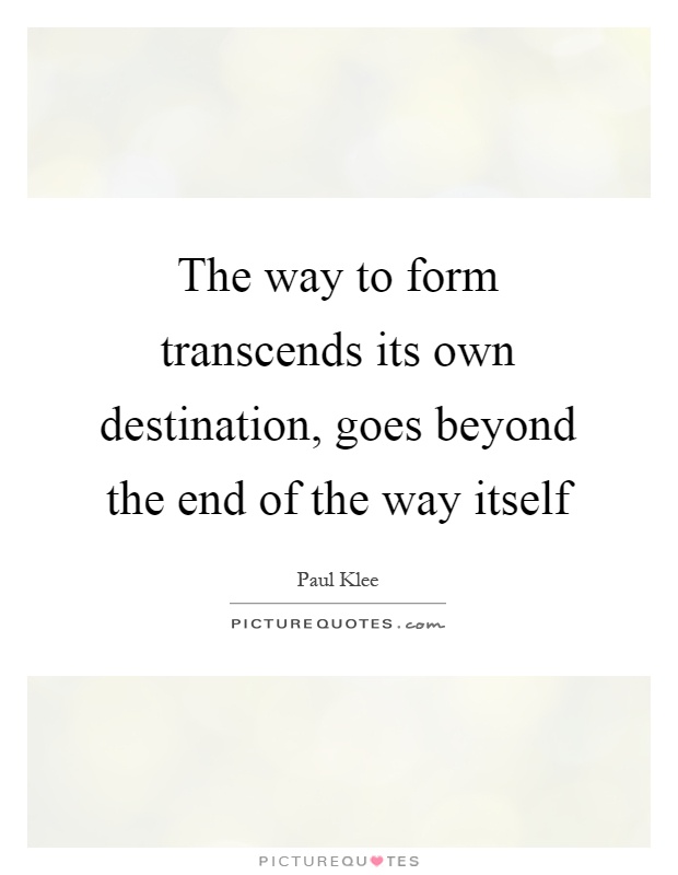 The way to form transcends its own destination, goes beyond the end of the way itself Picture Quote #1