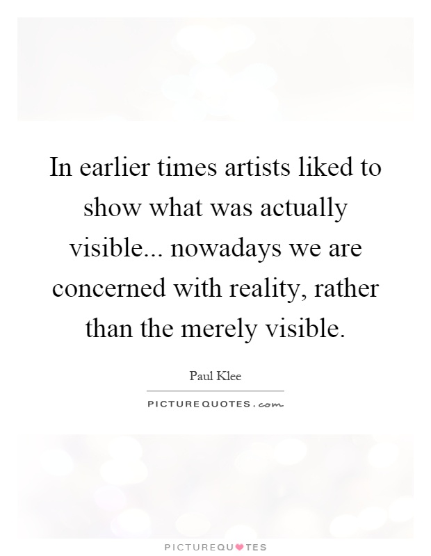 In earlier times artists liked to show what was actually visible... nowadays we are concerned with reality, rather than the merely visible Picture Quote #1