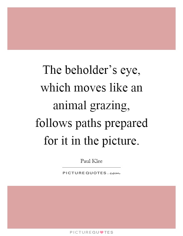 The beholder's eye, which moves like an animal grazing, follows paths prepared for it in the picture Picture Quote #1