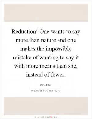 Reduction! One wants to say more than nature and one makes the impossible mistake of wanting to say it with more means than she, instead of fewer Picture Quote #1