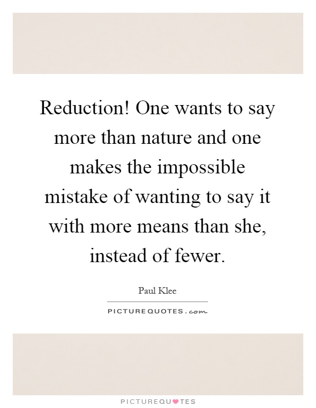 Reduction! One wants to say more than nature and one makes the impossible mistake of wanting to say it with more means than she, instead of fewer Picture Quote #1