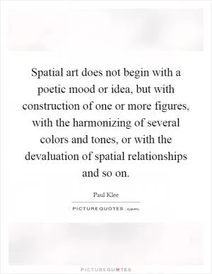 Spatial art does not begin with a poetic mood or idea, but with construction of one or more figures, with the harmonizing of several colors and tones, or with the devaluation of spatial relationships and so on Picture Quote #1