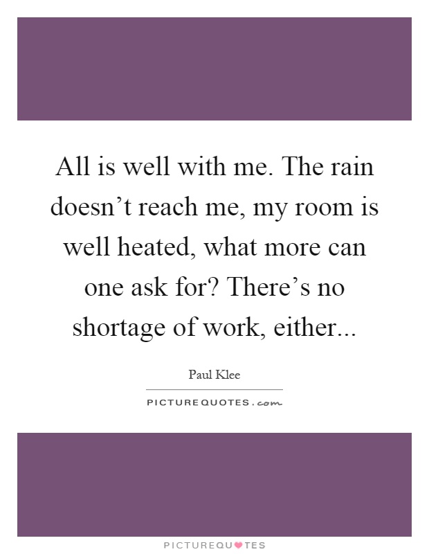 All is well with me. The rain doesn't reach me, my room is well heated, what more can one ask for? There's no shortage of work, either Picture Quote #1