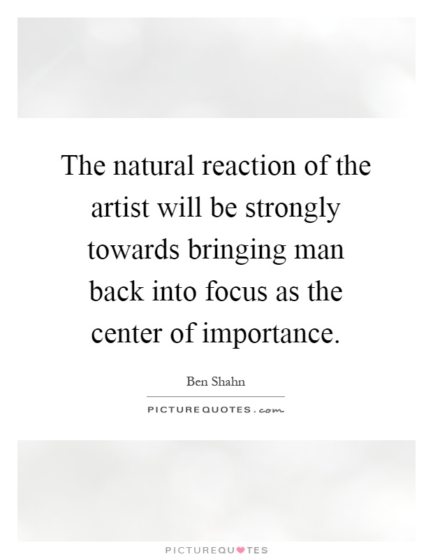 The natural reaction of the artist will be strongly towards bringing man back into focus as the center of importance Picture Quote #1