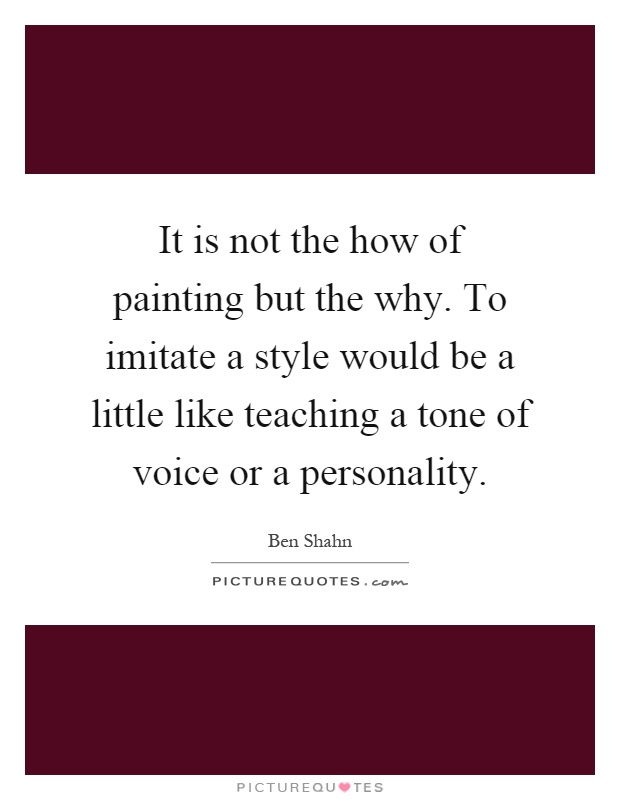 It is not the how of painting but the why. To imitate a style would be a little like teaching a tone of voice or a personality Picture Quote #1