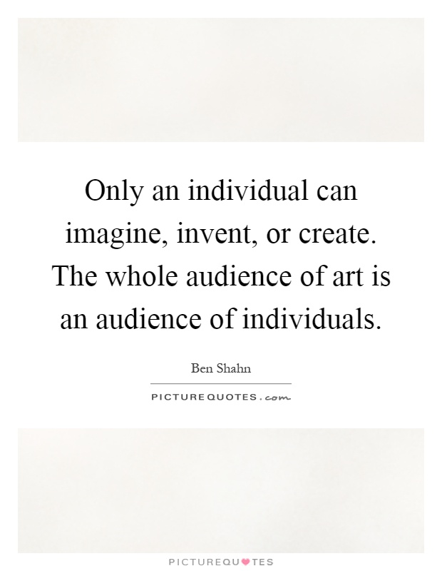 Only an individual can imagine, invent, or create. The whole audience of art is an audience of individuals Picture Quote #1