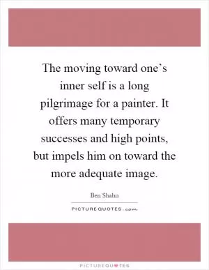 The moving toward one’s inner self is a long pilgrimage for a painter. It offers many temporary successes and high points, but impels him on toward the more adequate image Picture Quote #1