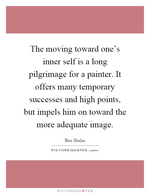 The moving toward one's inner self is a long pilgrimage for a painter. It offers many temporary successes and high points, but impels him on toward the more adequate image Picture Quote #1