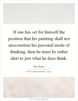If one has set for himself the position that his painting shall not misconstrue his personal mode of thinking, then he must be rather alert to just what he does think Picture Quote #1