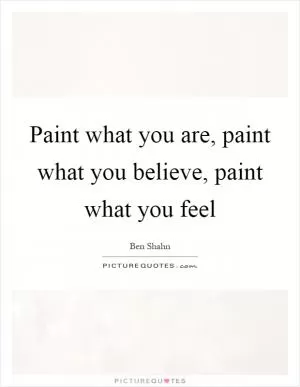 Paint what you are, paint what you believe, paint what you feel Picture Quote #1