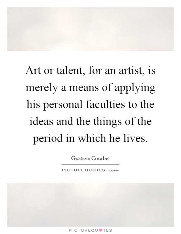 Art or talent, for an artist, is merely a means of applying his personal faculties to the ideas and the things of the period in which he lives Picture Quote #1