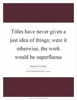 Titles have never given a just idea of things; were it otherwise, the work would be superfluous Picture Quote #1