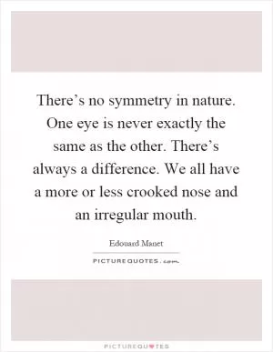 There’s no symmetry in nature. One eye is never exactly the same as the other. There’s always a difference. We all have a more or less crooked nose and an irregular mouth Picture Quote #1