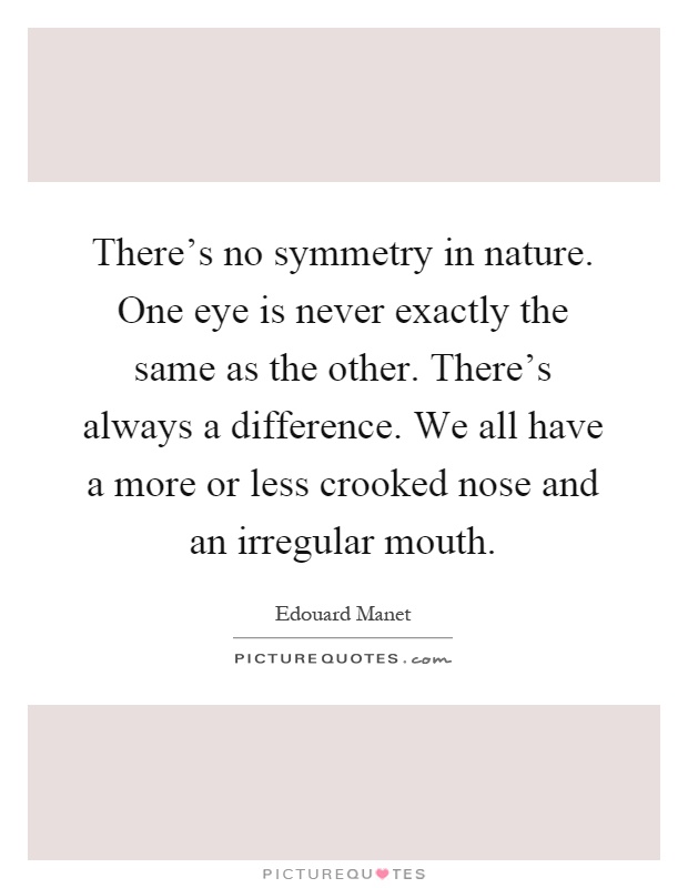 There's no symmetry in nature. One eye is never exactly the same as the other. There's always a difference. We all have a more or less crooked nose and an irregular mouth Picture Quote #1