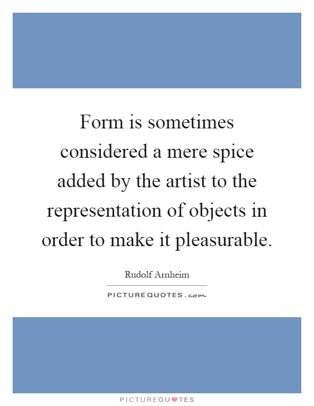 Form is sometimes considered a mere spice added by the artist to the representation of objects in order to make it pleasurable Picture Quote #1