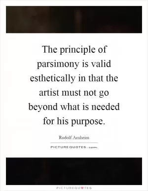 The principle of parsimony is valid esthetically in that the artist must not go beyond what is needed for his purpose Picture Quote #1