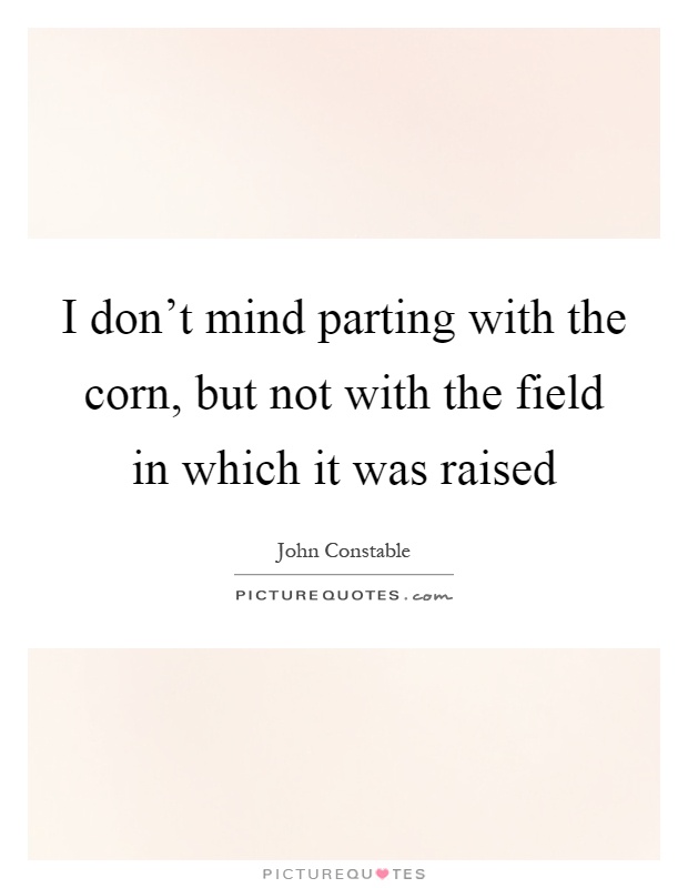 I don't mind parting with the corn, but not with the field in which it was raised Picture Quote #1
