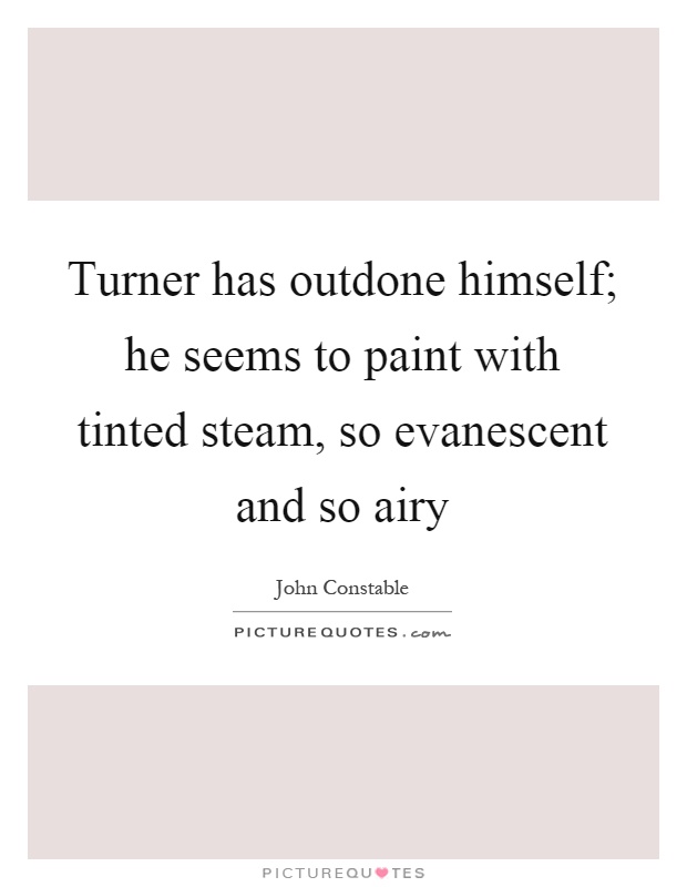Turner has outdone himself; he seems to paint with tinted steam, so evanescent and so airy Picture Quote #1