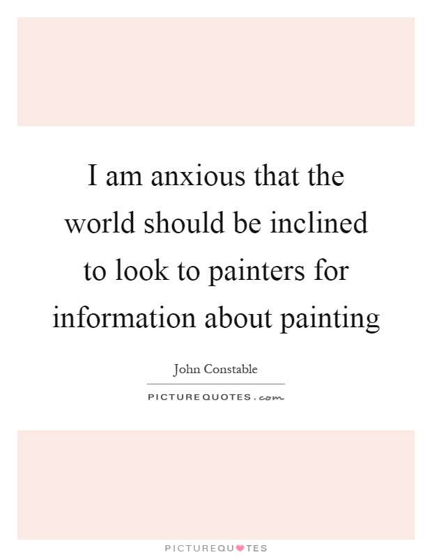 I am anxious that the world should be inclined to look to painters for information about painting Picture Quote #1