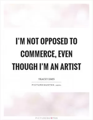 I’m not opposed to commerce, even though I’m an artist Picture Quote #1