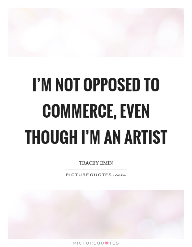 I'm not opposed to commerce, even though I'm an artist Picture Quote #1