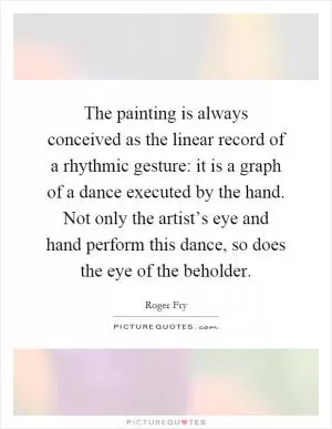 The painting is always conceived as the linear record of a rhythmic gesture: it is a graph of a dance executed by the hand. Not only the artist’s eye and hand perform this dance, so does the eye of the beholder Picture Quote #1
