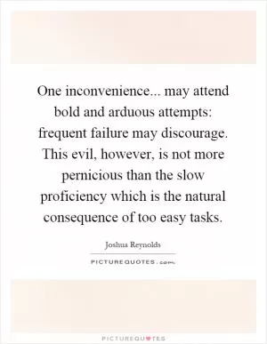 One inconvenience... may attend bold and arduous attempts: frequent failure may discourage. This evil, however, is not more pernicious than the slow proficiency which is the natural consequence of too easy tasks Picture Quote #1
