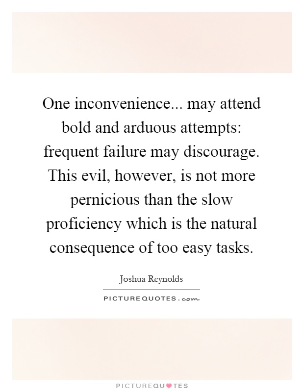 One inconvenience... may attend bold and arduous attempts: frequent failure may discourage. This evil, however, is not more pernicious than the slow proficiency which is the natural consequence of too easy tasks Picture Quote #1