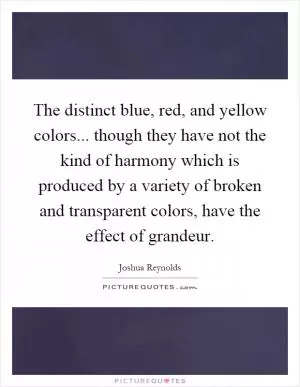 The distinct blue, red, and yellow colors... though they have not the kind of harmony which is produced by a variety of broken and transparent colors, have the effect of grandeur Picture Quote #1