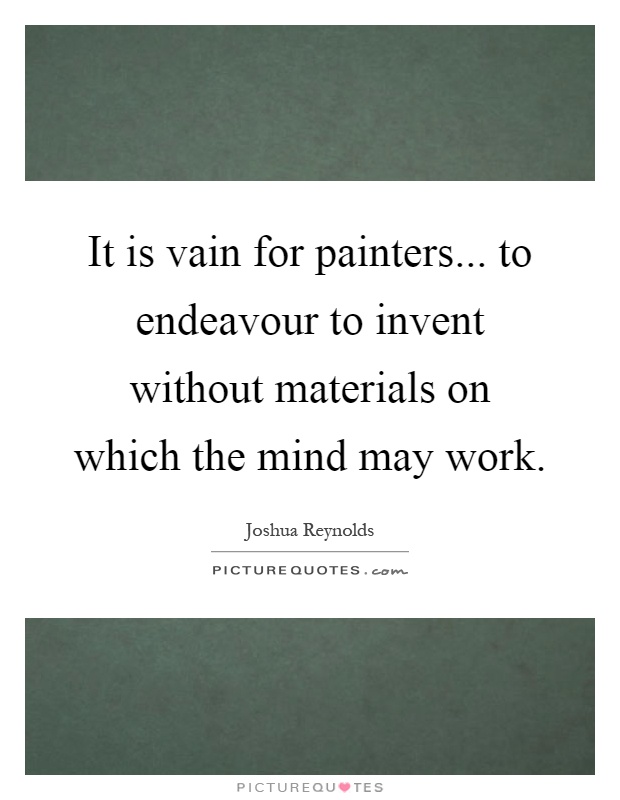 It is vain for painters... to endeavour to invent without materials on which the mind may work Picture Quote #1