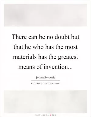 There can be no doubt but that he who has the most materials has the greatest means of invention Picture Quote #1