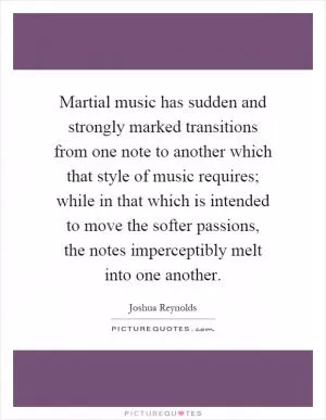 Martial music has sudden and strongly marked transitions from one note to another which that style of music requires; while in that which is intended to move the softer passions, the notes imperceptibly melt into one another Picture Quote #1