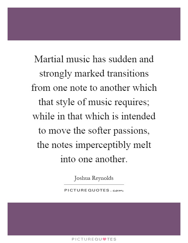 Martial music has sudden and strongly marked transitions from one note to another which that style of music requires; while in that which is intended to move the softer passions, the notes imperceptibly melt into one another Picture Quote #1