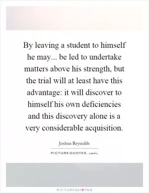 By leaving a student to himself he may... be led to undertake matters above his strength, but the trial will at least have this advantage: it will discover to himself his own deficiencies and this discovery alone is a very considerable acquisition Picture Quote #1