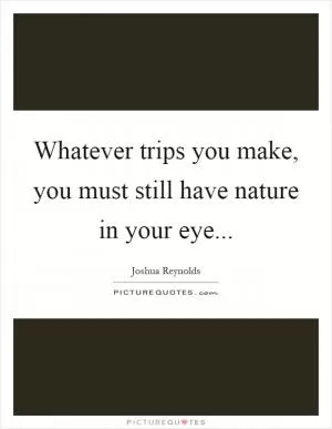 Whatever trips you make, you must still have nature in your eye Picture Quote #1
