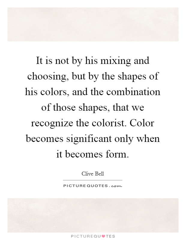 It is not by his mixing and choosing, but by the shapes of his colors, and the combination of those shapes, that we recognize the colorist. Color becomes significant only when it becomes form Picture Quote #1