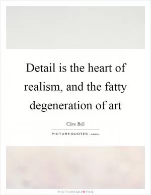 Detail is the heart of realism, and the fatty degeneration of art Picture Quote #1